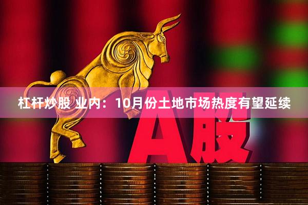 杠杆炒股 业内：10月份土地市场热度有望延续