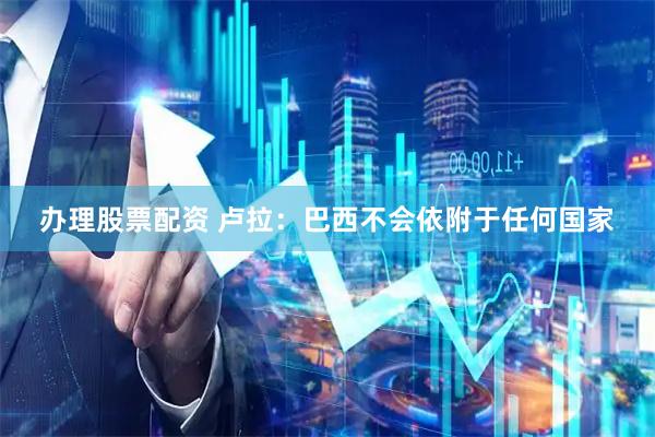 办理股票配资 卢拉：巴西不会依附于任何国家