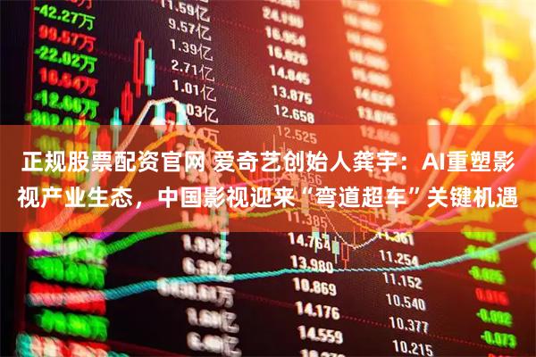 正规股票配资官网 爱奇艺创始人龚宇：AI重塑影视产业生态，中国影视迎来“弯道超车”关键机遇