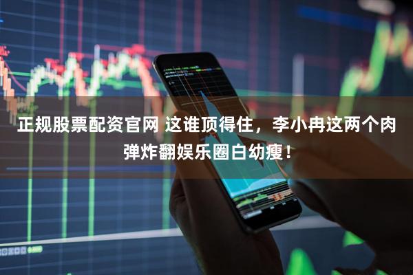 正规股票配资官网 这谁顶得住，李小冉这两个肉弹炸翻娱乐圈白幼瘦！