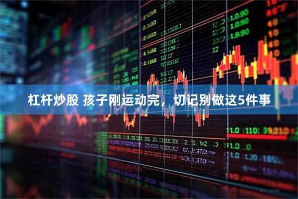 杠杆炒股 孩子刚运动完，切记别做这5件事