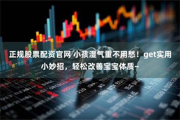正规股票配资官网 小孩湿气重不用愁！get实用小妙招，轻松改善宝宝体质~