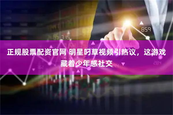 正规股票配资官网 明星叼草视频引热议，这游戏藏着少年感社交