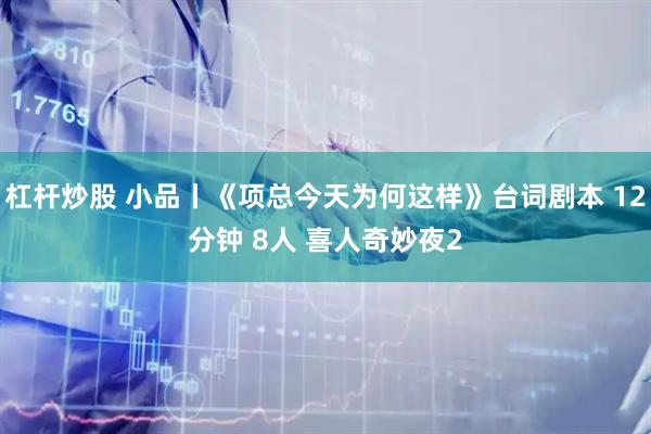 杠杆炒股 小品丨《项总今天为何这样》台词剧本 12分钟 8人 喜人奇妙夜2