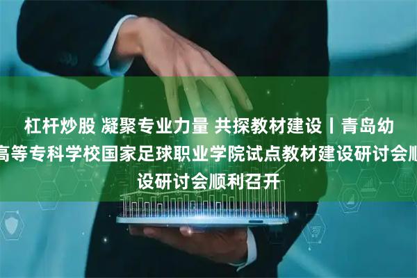 杠杆炒股 凝聚专业力量 共探教材建设丨青岛幼儿师范高等专科学校国家足球职业学院试点教材建设研讨会顺利召开