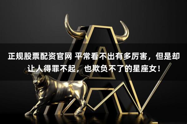 正规股票配资官网 平常看不出有多厉害，但是却让人得罪不起，也欺负不了的星座女！