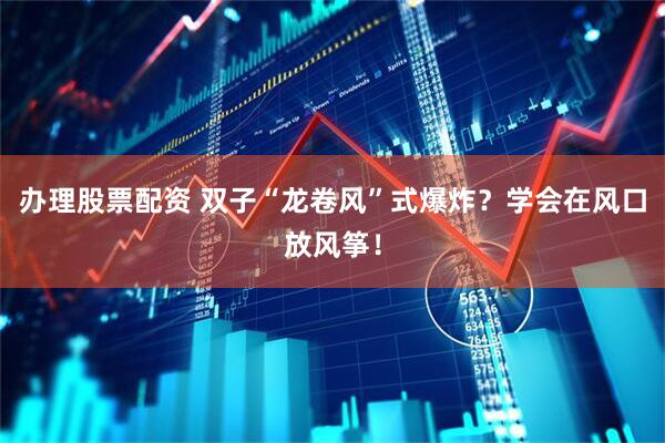 办理股票配资 双子“龙卷风”式爆炸？学会在风口放风筝！