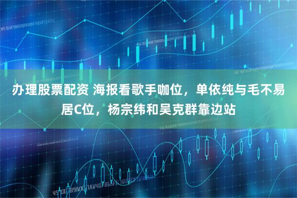 办理股票配资 海报看歌手咖位，单依纯与毛不易居C位，杨宗纬和吴克群靠边站