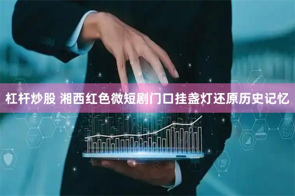 杠杆炒股 湘西红色微短剧门口挂盏灯还原历史记忆