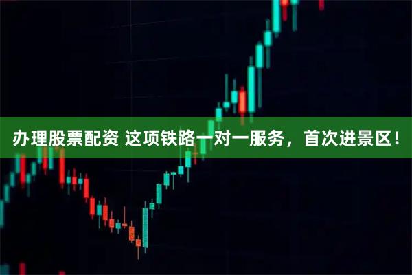 办理股票配资 这项铁路一对一服务，首次进景区！