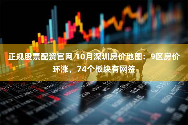正规股票配资官网 10月深圳房价地图：9区房价环涨，74个板块有网签