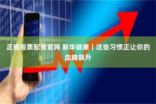 正规股票配资官网 新华健康｜这些习惯正让你的血糖飙升