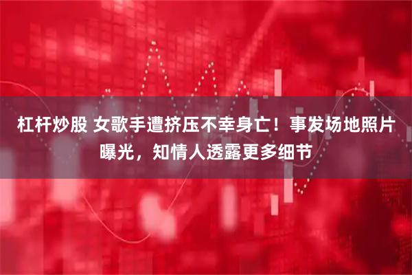 杠杆炒股 女歌手遭挤压不幸身亡！事发场地照片曝光，知情人透露更多细节