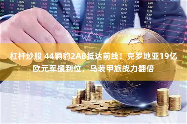杠杆炒股 44辆豹2A8抵达前线！克罗地亚19亿欧元军援到位，乌装甲旅战力翻倍