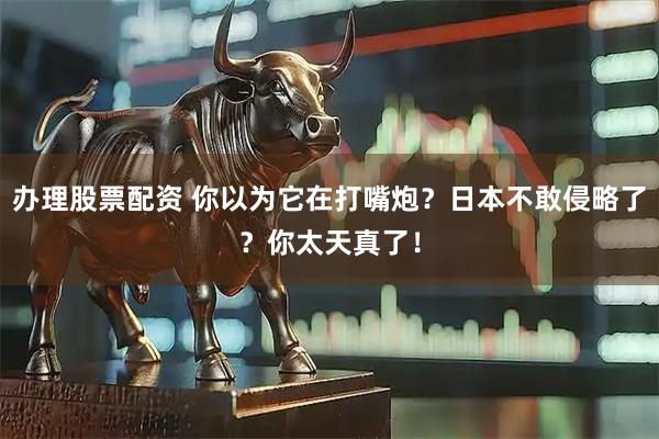 办理股票配资 你以为它在打嘴炮？日本不敢侵略了？你太天真了！
