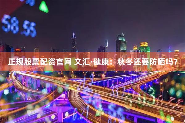 正规股票配资官网 文汇·健康：秋冬还要防晒吗？