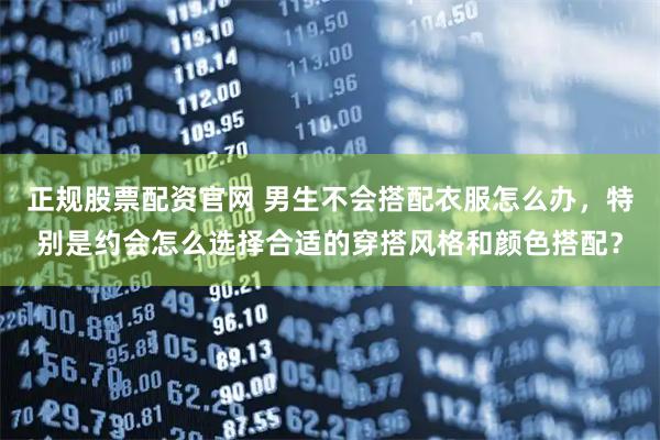 正规股票配资官网 男生不会搭配衣服怎么办，特别是约会怎么选择合适的穿搭风格和颜色搭配？