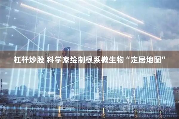 杠杆炒股 科学家绘制根系微生物“定居地图”