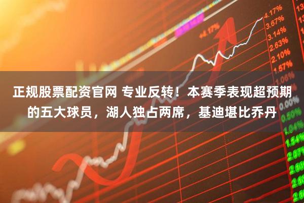 正规股票配资官网 专业反转！本赛季表现超预期的五大球员，湖人独占两席，基迪堪比乔丹