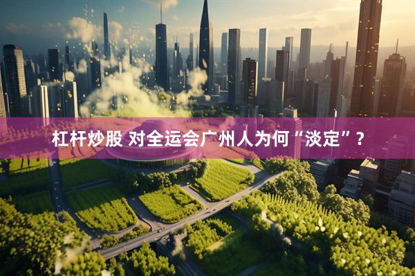 杠杆炒股 对全运会广州人为何“淡定”？
