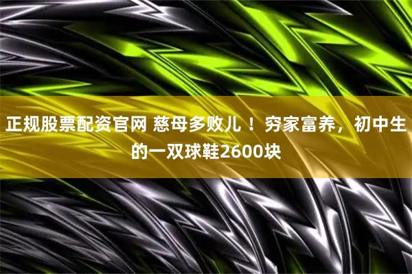 正规股票配资官网 慈母多败儿 ！穷家富养，初中生的一双球鞋2600块