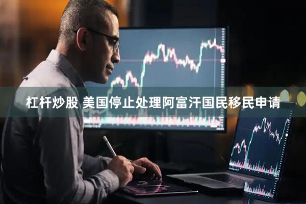 杠杆炒股 美国停止处理阿富汗国民移民申请