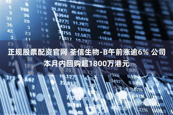 正规股票配资官网 荃信生物-B午前涨逾6% 公司本月内回购超1800万港元