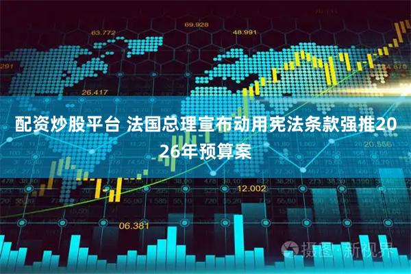 配资炒股平台 法国总理宣布动用宪法条款强推2026年预算案