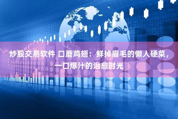 炒股交易软件 口蘑鸡翅：鲜掉眉毛的懒人硬菜，一口爆汁的治愈时光