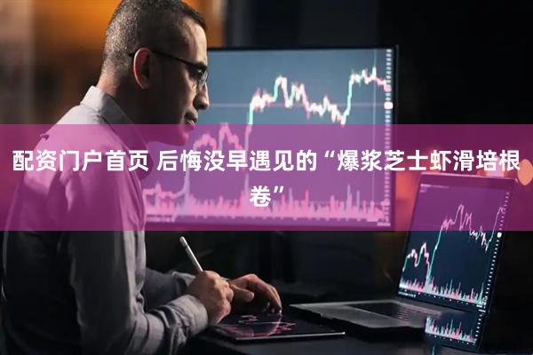 配资门户首页 后悔没早遇见的“爆浆芝士虾滑培根卷”