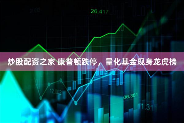炒股配资之家 康普顿跌停，量化基金现身龙虎榜