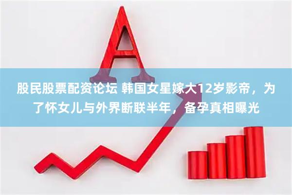 股民股票配资论坛 韩国女星嫁大12岁影帝，为了怀女儿与外界断联半年，备孕真相曝光