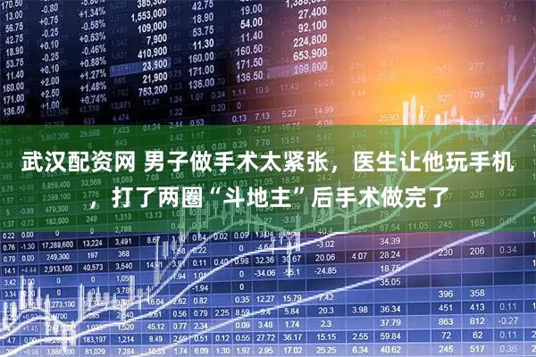 武汉配资网 男子做手术太紧张，医生让他玩手机，打了两圈“斗地主”后手术做完了