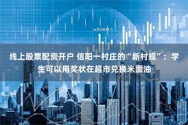 线上股票配资开户 信阳一村庄的“新村规”：学生可以用奖状在超市兑换米面油