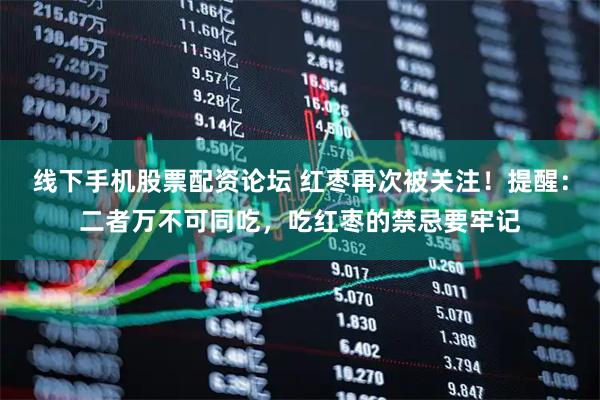 线下手机股票配资论坛 红枣再次被关注！提醒：二者万不可同吃，吃红枣的禁忌要牢记