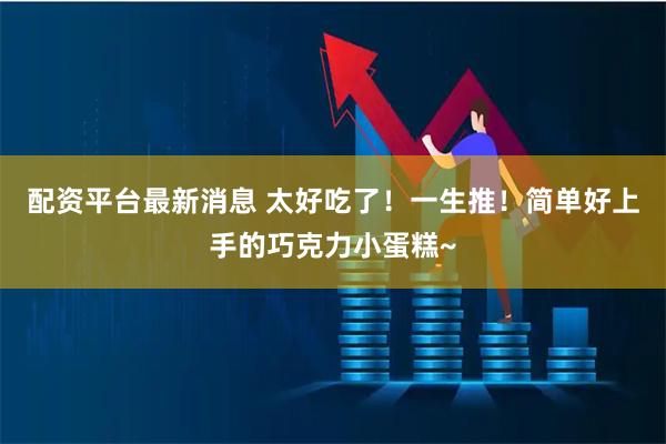 配资平台最新消息 太好吃了！一生推！简单好上手的巧克力小蛋糕~