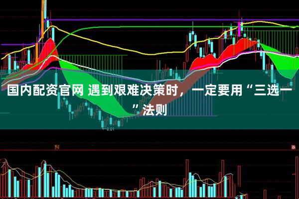国内配资官网 遇到艰难决策时，一定要用“三选一”法则