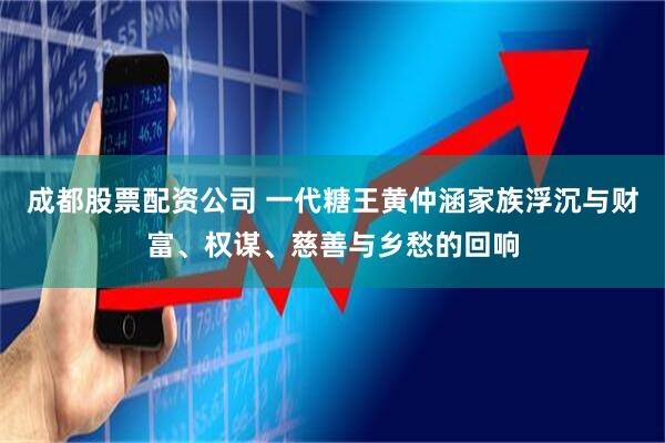 成都股票配资公司 一代糖王黄仲涵家族浮沉与财富、权谋、慈善与乡愁的回响