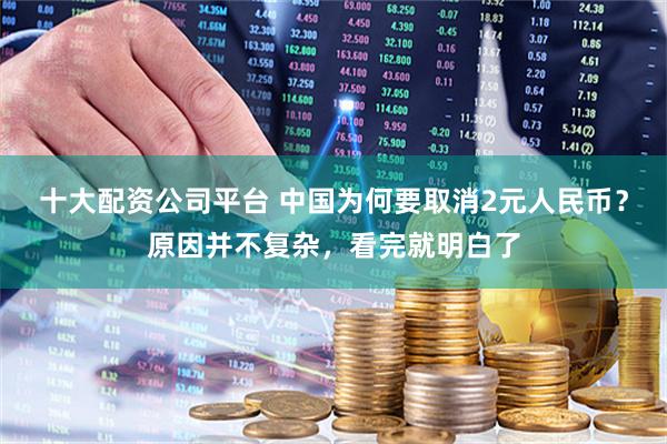 十大配资公司平台 中国为何要取消2元人民币？原因并不复杂，看完就明白了
