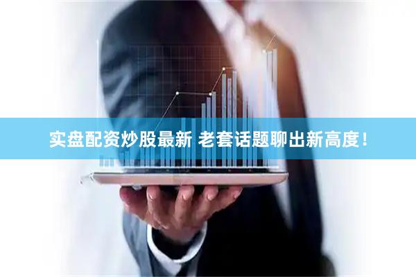实盘配资炒股最新 老套话题聊出新高度！