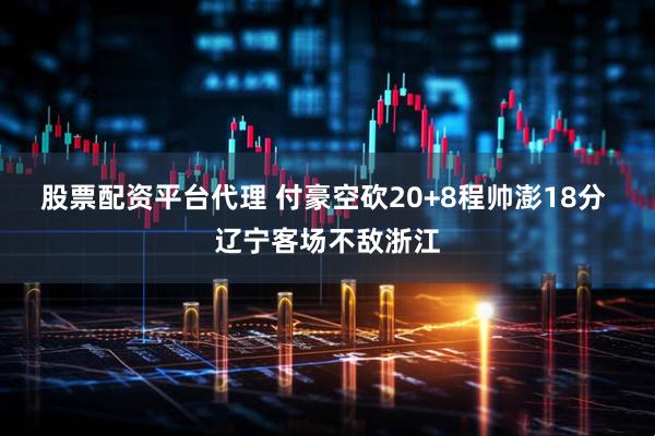 股票配资平台代理 付豪空砍20+8程帅澎18分 辽宁客场不敌浙江