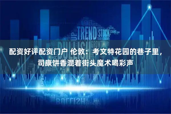 配资好评配资门户 伦敦：考文特花园的巷子里，司康饼香混着街头魔术喝彩声