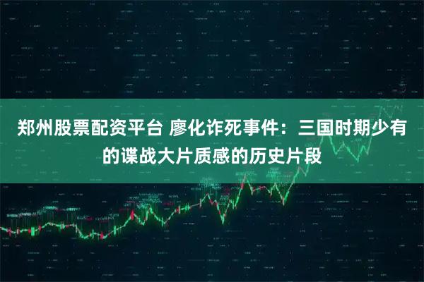 郑州股票配资平台 廖化诈死事件：三国时期少有的谍战大片质感的历史片段