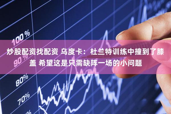 炒股配资找配资 乌度卡：杜兰特训练中撞到了膝盖 希望这是只需缺阵一场的小问题
