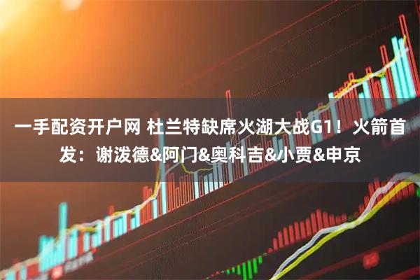 一手配资开户网 杜兰特缺席火湖大战G1！火箭首发：谢泼德&阿门&奥科吉&小贾&申京