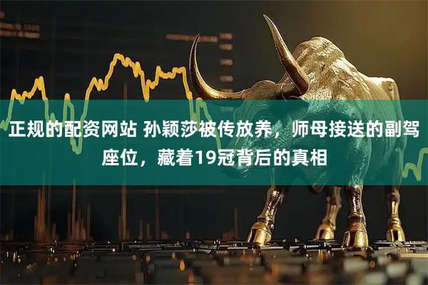 正规的配资网站 孙颖莎被传放养，师母接送的副驾座位，藏着19冠背后的真相
