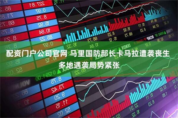 配资门户公司官网 马里国防部长卡马拉遭袭丧生 多地遇袭局势紧张