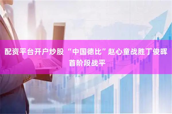 配资平台开户炒股 “中国德比”赵心童战胜丁俊晖 首阶段战平