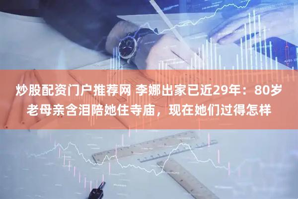 炒股配资门户推荐网 李娜出家已近29年：80岁老母亲含泪陪她住寺庙，现在她们过得怎样