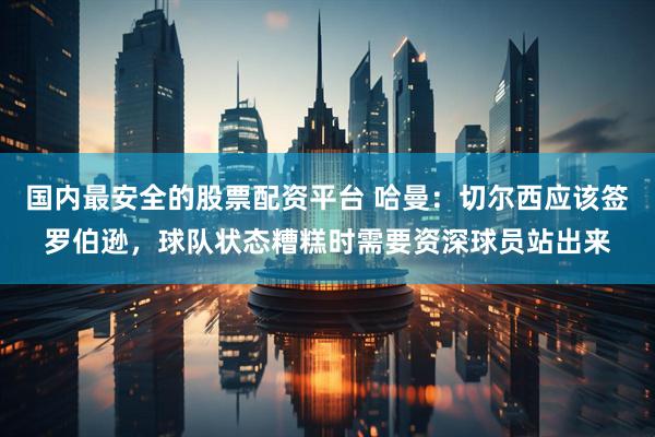国内最安全的股票配资平台 哈曼：切尔西应该签罗伯逊，球队状态糟糕时需要资深球员站出来